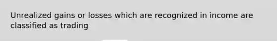Unrealized gains or losses which are recognized in income are classified as trading