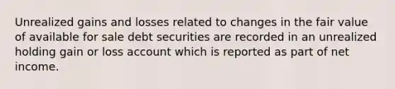 Unrealized gains and losses related to changes in the fair value of available for sale debt securities are recorded in an unrealized holding gain or loss account which is reported as part of net income.