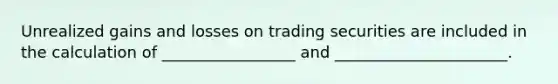 Unrealized gains and losses on trading securities are included in the calculation of _________________ and ______________________.