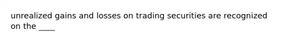 unrealized gains and losses on trading securities are recognized on the ____