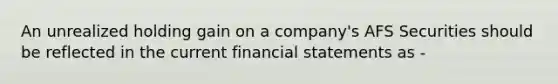 An unrealized holding gain on a company's AFS Securities should be reflected in the current financial statements as -