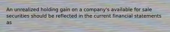 An unrealized holding gain on a company's available for sale securities should be reflected in the current financial statements as