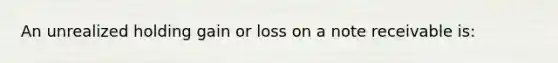 An unrealized holding gain or loss on a note receivable is: