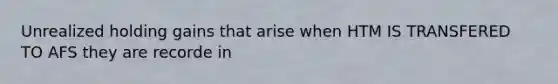 Unrealized holding gains that arise when HTM IS TRANSFERED TO AFS they are recorde in