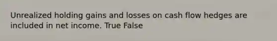 Unrealized holding gains and losses on cash flow hedges are included in net income. True False