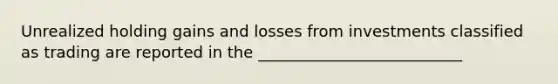 Unrealized holding gains and losses from investments classified as trading are reported in the __________________________