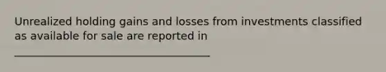 Unrealized holding gains and losses from investments classified as available for sale are reported in ____________________________________