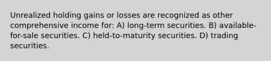 Unrealized holding gains or losses are recognized as other comprehensive income for: A) long-term securities. B) available-for-sale securities. C) held-to-maturity securities. D) trading securities.