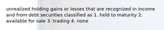 unrealized holding gains or losses that are recognized in income and from debt securities classified as 1. held to maturity 2. available for sale 3. trading 4. none