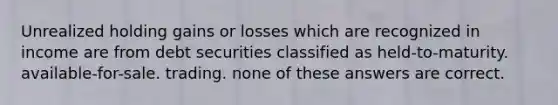 Unrealized holding gains or losses which are recognized in income are from debt securities classified as held-to-maturity. available-for-sale. trading. none of these answers are correct.