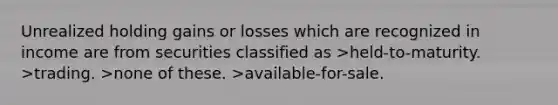 Unrealized holding gains or losses which are recognized in income are from securities classified as >held-to-maturity. >trading. >none of these. >available-for-sale.