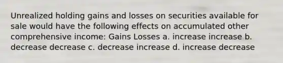 Unrealized holding gains and losses on securities available for sale would have the following effects on accumulated other comprehensive income: Gains Losses a. increase increase b. decrease decrease c. decrease increase d. increase decrease