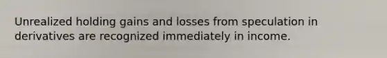 Unrealized holding gains and losses from speculation in derivatives are recognized immediately in income.