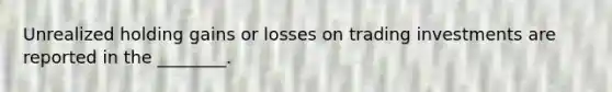 Unrealized holding gains or losses on trading investments are reported in the​ ________.