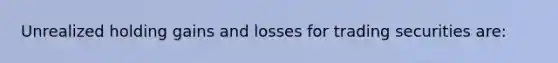 Unrealized holding gains and losses for trading securities are: