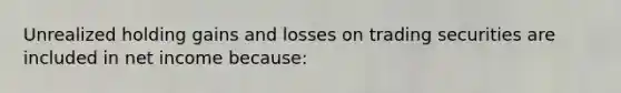 Unrealized holding gains and losses on trading securities are included in net income because: