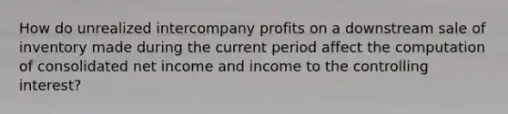 How do unrealized intercompany profits on a downstream sale of inventory made during the current period affect the computation of consolidated net income and income to the controlling interest?