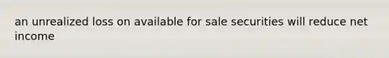 an unrealized loss on available for sale securities will reduce net income