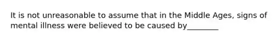 It is not unreasonable to assume that in the Middle Ages, signs of mental illness were believed to be caused by________