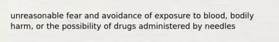 unreasonable fear and avoidance of exposure to blood, bodily harm, or the possibility of drugs administered by needles