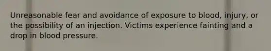 Unreasonable fear and avoidance of exposure to blood, injury, or the possibility of an injection. Victims experience fainting and a drop in blood pressure.