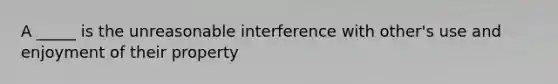 A _____ is the unreasonable interference with other's use and enjoyment of their property