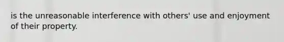 is the unreasonable interference with others' use and enjoyment of their property.