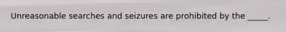 Unreasonable searches and seizures are prohibited by the _____.