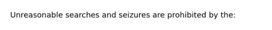 Unreasonable searches and seizures are prohibited by​ the: