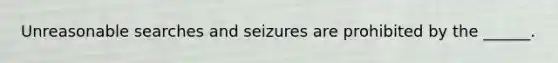 Unreasonable searches and seizures are prohibited by the ______.