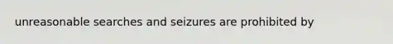 unreasonable searches and seizures are prohibited by