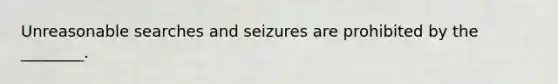 Unreasonable searches and seizures are prohibited by the ________.