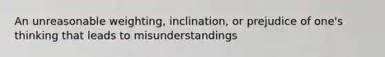 An unreasonable weighting, inclination, or prejudice of one's thinking that leads to misunderstandings