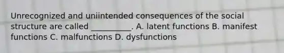 Unrecognized and uniintended consequences of the social structure are called __________. A. latent functions B. manifest functions C. malfunctions D. dysfunctions