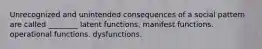 Unrecognized and unintended consequences of a social pattern are called ________ latent functions. manifest functions. operational functions. dysfunctions.