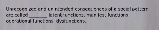 Unrecognized and unintended consequences of a social pattern are called ________ latent functions. manifest functions. operational functions. dysfunctions.