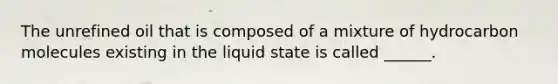 The unrefined oil that is composed of a mixture of hydrocarbon molecules existing in the liquid state is called ______.