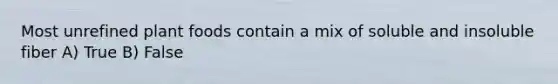 Most unrefined plant foods contain a mix of soluble and insoluble fiber A) True B) False
