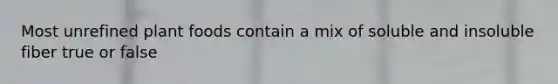 Most unrefined plant foods contain a mix of soluble and insoluble fiber true or false