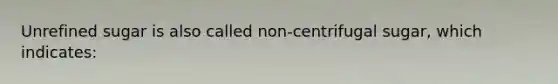 Unrefined sugar is also called non-centrifugal sugar, which indicates: