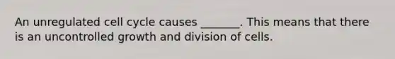 An unregulated cell cycle causes _______. This means that there is an uncontrolled growth and division of cells.