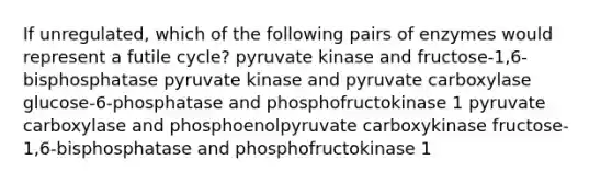 If unregulated, which of the following pairs of enzymes would represent a futile cycle? pyruvate kinase and fructose-1,6-bisphosphatase pyruvate kinase and pyruvate carboxylase glucose-6-phosphatase and phosphofructokinase 1 pyruvate carboxylase and phosphoenolpyruvate carboxykinase fructose-1,6-bisphosphatase and phosphofructokinase 1