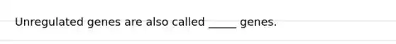 Unregulated genes are also called _____ genes.