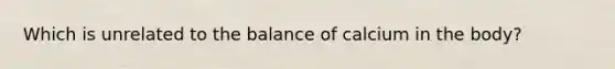 Which is unrelated to the balance of calcium in the body?