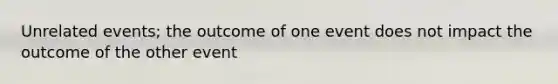 Unrelated events; the outcome of one event does not impact the outcome of the other event