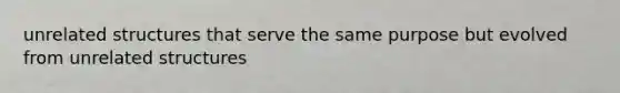 unrelated structures that serve the same purpose but evolved from unrelated structures