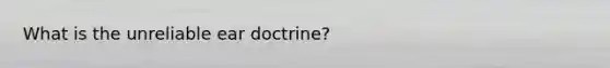 What is the unreliable ear doctrine?