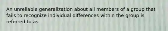 An unreliable generalization about all members of a group that fails to recognize individual differences within the group is referred to as