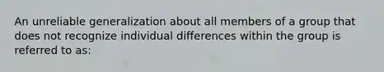 An unreliable generalization about all members of a group that does not recognize individual differences within the group is referred to as: