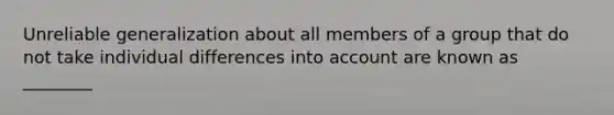 Unreliable generalization about all members of a group that do not take individual differences into account are known as ________